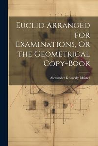 Cover image for Euclid Arranged for Examinations, Or the Geometrical Copy-Book