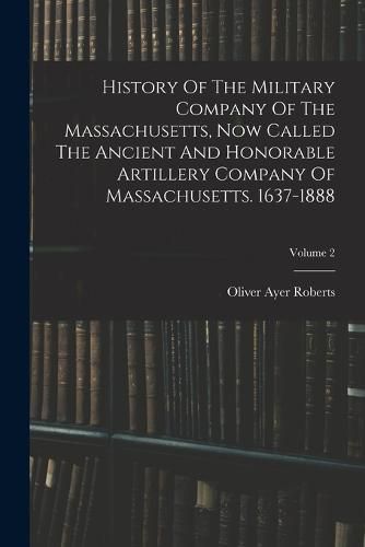 Cover image for History Of The Military Company Of The Massachusetts, Now Called The Ancient And Honorable Artillery Company Of Massachusetts. 1637-1888; Volume 2