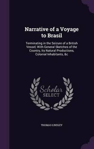 Narrative of a Voyage to Brasil: Terminating in the Seizure of a British Vessel; With General Sketches of the Country, Its Natural Productions, Colonial Inhabitants, &C