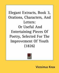 Cover image for Elegant Extracts, Book 3, Orations, Characters, and Letters: Or Useful and Entertaining Pieces of Poetry, Selected for the Improvement of Youth (1826)