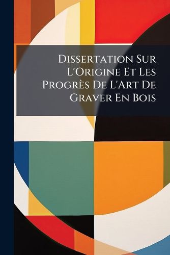 Cover image for Dissertation Sur L'Origine Et Les Progr?'s de L'Art de Graver En Bois: Pour Claircir Quelques Traits de L'Histoire de L'Imprimerie, & Prouver Que Guttemberg N'En Est Pas L'Inventeur