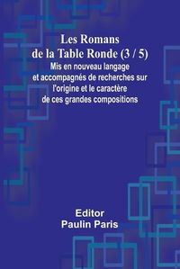 Cover image for Les Romans de la Table Ronde (3 / 5); Mis en nouveau langage et accompagnes de recherches sur l'origine et le caractere de ces grandes compositions