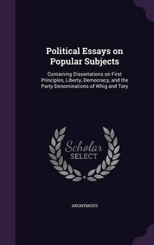 Cover image for Political Essays on Popular Subjects: Containing Dissertations on First Principles, Liberty, Democracy, and the Party Denominations of Whig and Tory