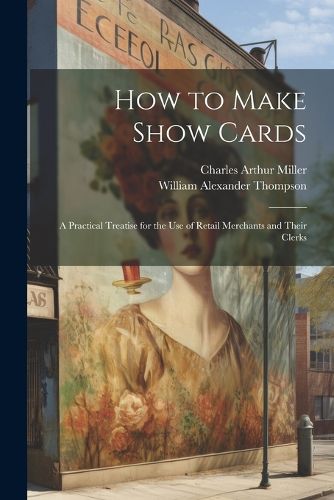 How to Make Show Cards; a Practical Treatise for the use of Retail Merchants and Their Clerks