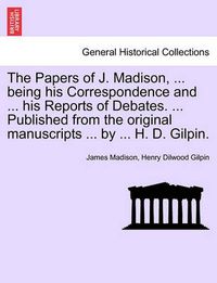 Cover image for The Papers of J. Madison, ... being his Correspondence and ... his Reports of Debates. ... Published from the original manuscripts ... by ... H. D. Gilpin. Vol. III.