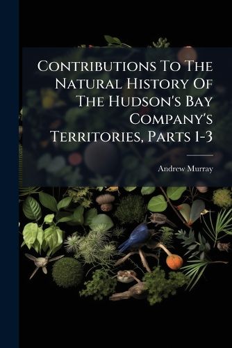 Cover image for Contributions To The Natural History Of The Hudson's Bay Company's Territories, Parts 1-3