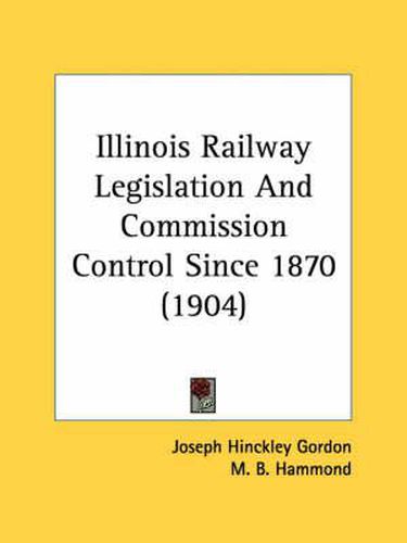 Illinois Railway Legislation and Commission Control Since 1870 (1904)