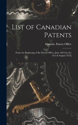 Cover image for List of Canadian Patents [microform]: From the Beginning of the Patent Office, June 1824 [to the 31st of August 1872]