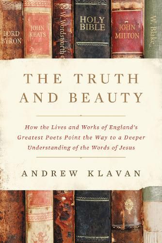 The Truth and Beauty: How the Lives and Works of England's Greatest Poets Point the Way to a Deeper Understanding of the Words of Jesus