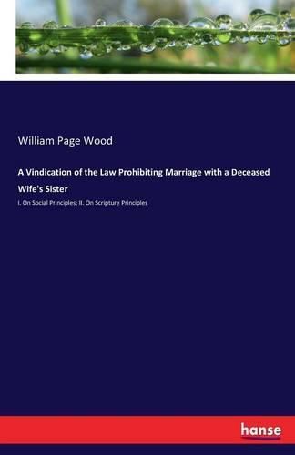 Cover image for A Vindication of the Law Prohibiting Marriage with a Deceased Wife's Sister: I. On Social Principles; II. On Scripture Principles