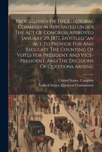 Cover image for Proceedings Of The Electoral Commission Appointed Under The Act Of Congress Approved January 29, 1877, Entitled "an Act To Provide For And Regulate The Counting Of Votes For President And Vice-president, And The Decisions Of Questions Arising