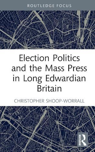 Election Politics and the Mass Press in Long Edwardian Britain