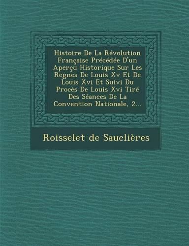 Cover image for Histoire de La Revolution Francaise Precedee D'Un Apercu Historique Sur Les Regnes de Louis XV Et de Louis XVI Et Suivi Du Proces de Louis XVI Tire Des Seances de La Convention Nationale, 2...
