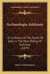 Cover image for Archaeologia Adelensis: Or a History of the Parish of Adel, in the West Riding of Yorkshire (1879)
