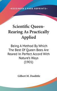 Cover image for Scientific Queen-Rearing as Practically Applied: Being a Method by Which the Best of Queen Bees Are Reared in Perfect Accord with Nature's Ways (1901)