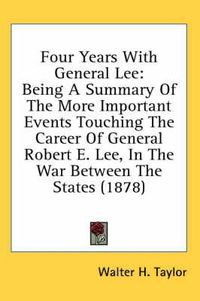 Cover image for Four Years with General Lee: Being a Summary of the More Important Events Touching the Career of General Robert E. Lee, in the War Between the States (1878)