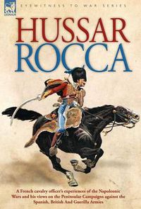 Cover image for Hussar Rocca - A French Cavalry Officer's Experiences of the Napoleonic Wars and His Views on the Peninsular Campaigns Against the Spanish, British an