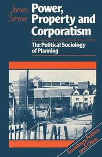 Cover image for Power, Property and Corporatism: The political sociology of planning