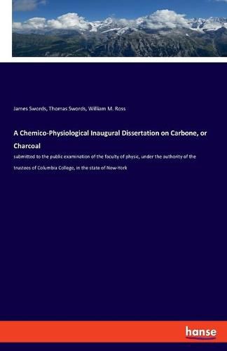 Cover image for A Chemico-Physiological Inaugural Dissertation on Carbone, or Charcoal: submitted to the public examination of the faculty of physic, under the authority of the trustees of Columbia College, in the state of New-York