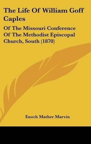 Cover image for The Life of William Goff Caples: Of the Missouri Conference of the Methodist Episcopal Church, South (1870)