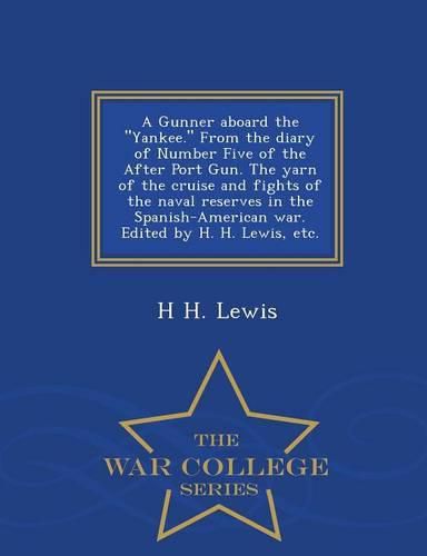 A Gunner Aboard the Yankee. from the Diary of Number Five of the After Port Gun. the Yarn of the Cruise and Fights of the Naval Reserves in the Spanish-American War. Edited by H. H. Lewis, Etc. - War College Series