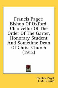 Cover image for Francis Paget: Bishop of Oxford, Chancellor of the Order of the Garter, Honorary Student and Sometime Dean of Christ Church (1912)
