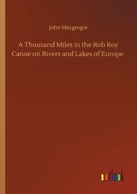 Cover image for A Thousand Miles in the Rob Roy Canoe on Rivers and Lakes of Europe