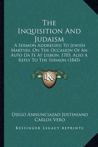 Cover image for The Inquisition and Judaism: A Sermon Addressed to Jewish Martyrs, on the Occasion of an Auto Da Fe at Lisbon, 1705, Also a Reply to the Sermon (1845)