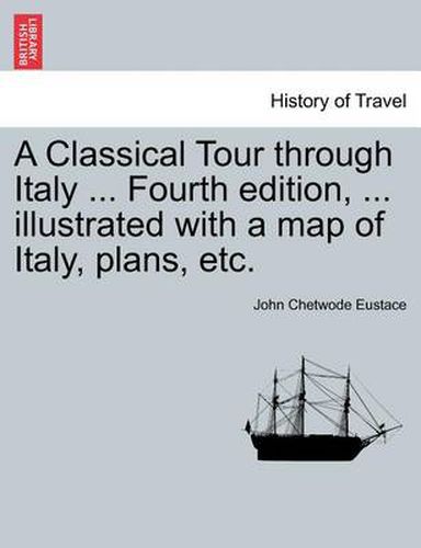 Cover image for A Classical Tour Through Italy ... Sixth Edition, ... Illustrated with a Map of Italy, Plans, Etc. Vol. I.