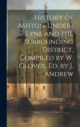 History of Ashton-Under-Lyne and the Surrounding District, Compiled by W. Glover, Ed. by J. Andrew