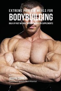 Cover image for Extreme Protein Meals for Bodybuilding: Bulk up Fast without Muscle Shakes or Supplements