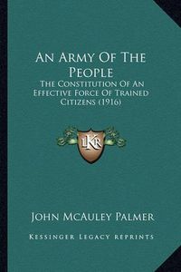 Cover image for An Army of the People: The Constitution of an Effective Force of Trained Citizens (1916)