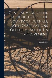Cover image for General View of the Agriculture of the County of Durham, With Observations On the Means of Its Improvement
