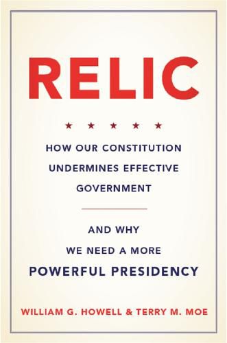 Cover image for Relic: How Our Constitution Undermines Effective Government--and Why We Need a More Powerful Presidency