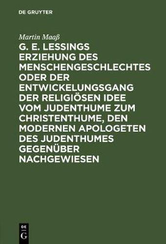 G. E. Lessings Erziehung Des Menschengeschlechtes Oder Der Entwickelungsgang Der Religioesen Idee Vom Judenthume Zum Christenthume, Den Modernen Apologeten Des Judenthumes Gegenuber Nachgewiesen