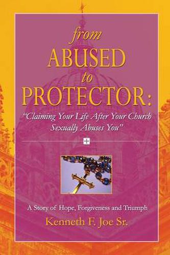 Cover image for From Abused to Protector:   Claiming Your Life After Your Church Sexually Abuses You  A Story of Hope, Forgiveness and Triumph