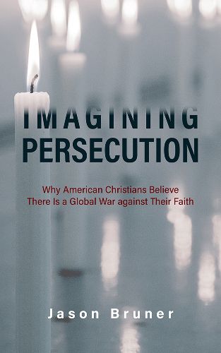 Cover image for Imagining Persecution: Why American Christians Believe There Is a Global War against Their Faith