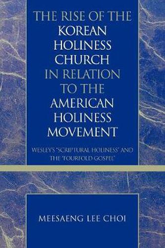 Cover image for The Rise of the Korean Holiness Church in Relation to the American Holiness Movement: Wesley's 'Scriptural Holiness' and the 'Fourfold Gospel