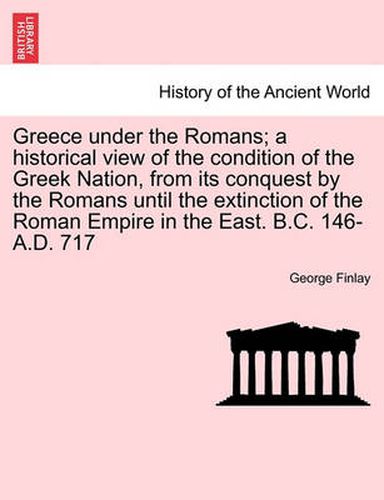 Cover image for Greece Under the Romans; A Historical View of the Condition of the Greek Nation, from Its Conquest by the Romans Until the Extinction of the Roman Empire in the East. B.C. 146-A.D. 717