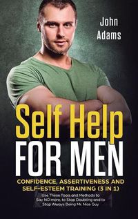 Cover image for Self Help for Men: Confidence, Assertiveness and Self-Esteem Training (3 in 1) Use These Tools and Methods to Say NO more, to Stop Doubting and to Stop Always Being Mr. Nice Guy