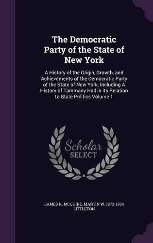 Cover image for The Democratic Party of the State of New York: A History of the Origin, Growth, and Achievements of the Democratic Party of the State of New York, Including a History of Tammany Hall in Its Relation to State Politics Volume 1