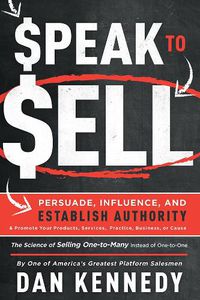 Cover image for Speak to Sell: Persuade, Influence, and Establish Authority & Promote Your Products, Services, Practice, Business, or Cause