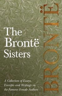 Cover image for The Bronte Sisters; A Collection of Essays, Excerpts and Writings on the Famous Female Authors - By G. K . Chesterton, Virginia Woolfe, Mrs Gaskell, Mrs Oliphant and Others