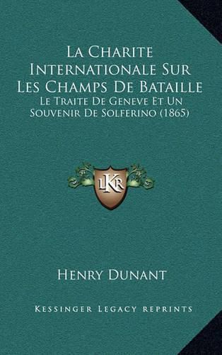 Cover image for La Charite Internationale Sur Les Champs de Bataille: Le Traite de Geneve Et Un Souvenir de Solferino (1865)