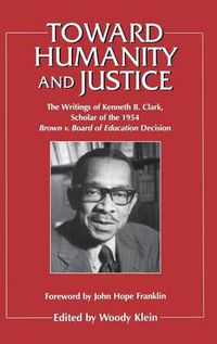 Cover image for Toward Humanity and Justice: The Writings of Kenneth B. Clark, Scholar of the 1954 Brown v. Board of Education Decision