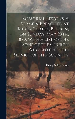 Cover image for Memorial Lessons. A Sermon Preached at King's Chapel, Boston, on Sunday, May 29th, 1870, With a List of the Sons of the Church who Entered the Service of the Country