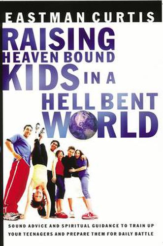 Cover image for Raising Heaven Bound Kids in a Hell Bent World: Sound Advice and Spiritual Guidance to Train Up Your Teenagers and Prepare Them for Daily Battle