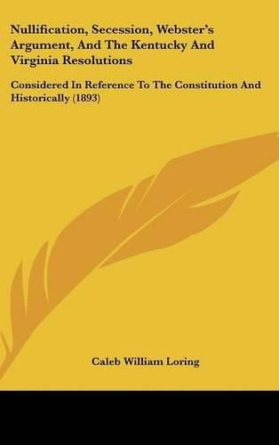 Cover image for Nullification, Secession, Websters Argument, and the Kentucky and Virginia Resolutions: Considered in Reference to the Constitution and Historically (1893)