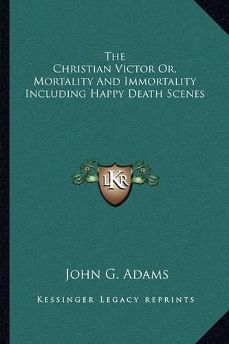 Cover image for The Christian Victor Or, Mortality and Immortality Including Happy Death Scenes