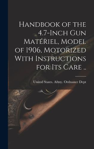 Cover image for Handbook of the 4.7-inch Gun Materiel, Model of 1906, Motorized With Instructions for Its Care ..